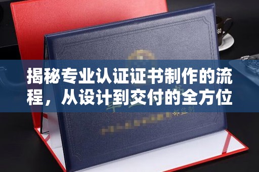 双塔揭秘专业认证证书制作的流程，从设计到交付的全方位解析