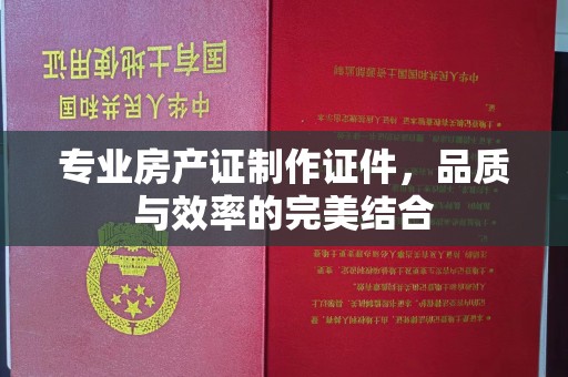 双塔专业房产证制作证件，品质与效率的完美结合