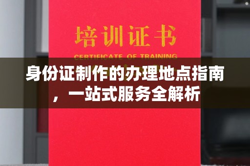 双塔身份证制作的办理地点指南，一站式服务全解析