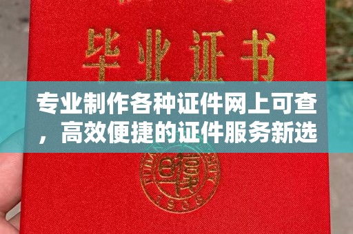 双塔专业制作各种证件网上可查，高效便捷的证件服务新选择