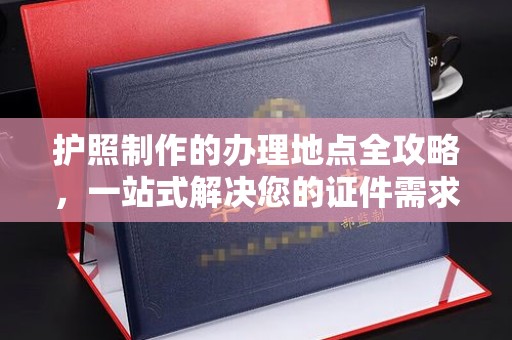 双塔护照制作的办理地点全攻略，一站式解决您的证件需求