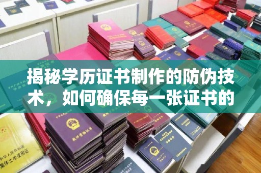 双塔揭秘学历证书制作的防伪技术，如何确保每一张证书的真实性