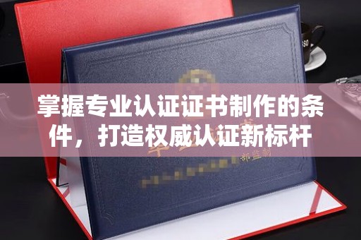 双塔掌握专业认证证书制作的条件，打造权威认证新标杆