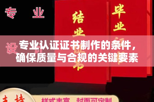 双塔专业认证证书制作的条件，确保质量与合规的关键要素